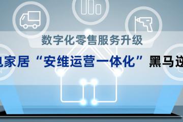 数字化零售服务升级，家电家居“安维运营一体化”黑马逆袭！