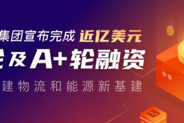 牛卡福集团完成近亿美元A轮及A+轮融资，构建物流和能源新基建